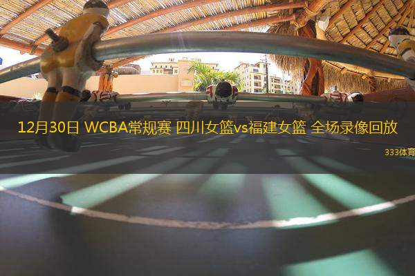 12月30日 WCBA常规赛 四川女篮vs福建女篮 全场录像回放